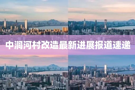 中涧河村改造最新进展报道速递
