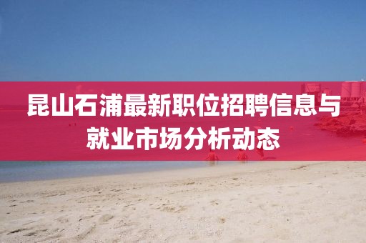 昆山石浦最新职位招聘信息与就业市场分析动态