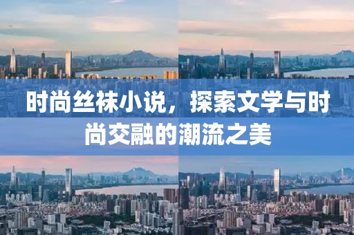 时尚丝袜小说，探索文学与时尚交融的潮流之美