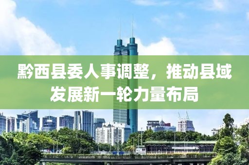 黔西县委人事调整，推动县域发展新一轮力量布局