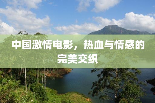 中国激情电影，热血与情感的完美交织