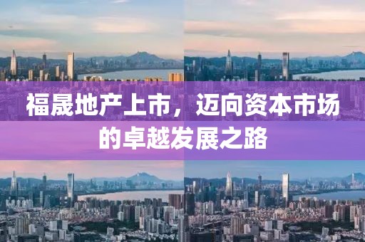 福晟地产上市，迈向资本市场的卓越发展之路