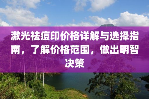 激光祛痘印价格详解与选择指南，了解价格范围，做出明智决策
