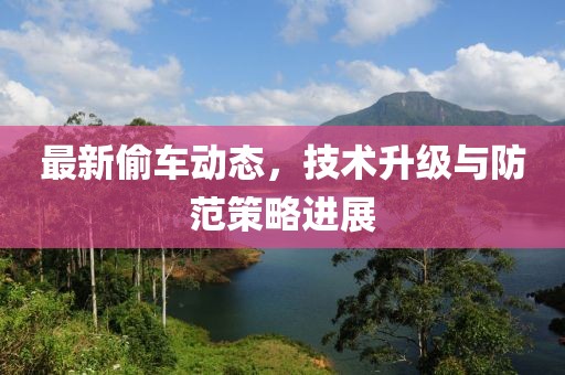 最新偷车动态，技术升级与防范策略进展