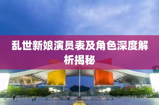 乱世新娘演员表及角色深度解析揭秘
