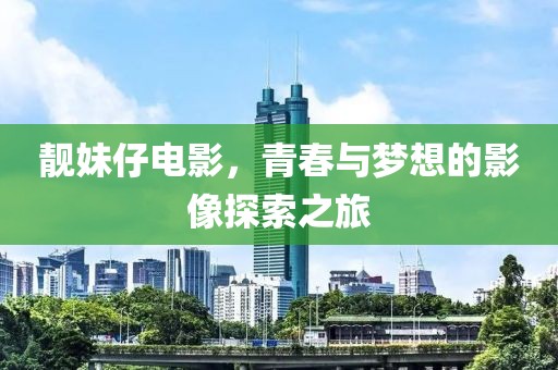 靓妹仔电影，青春与梦想的影像探索之旅