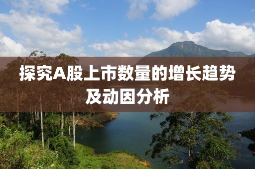 探究A股上市数量的增长趋势及动因分析