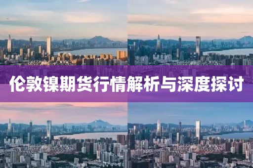 伦敦镍期货行情解析与深度探讨