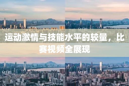 运动激情与技能水平的较量，比赛视频全展现