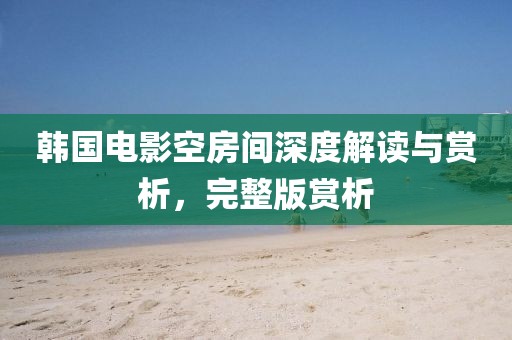 韩国电影空房间深度解读与赏析，完整版赏析