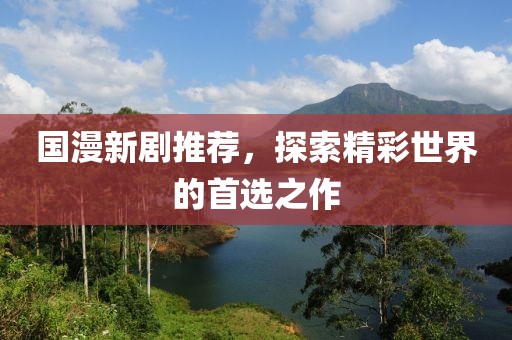 国漫新剧推荐，探索精彩世界的首选之作
