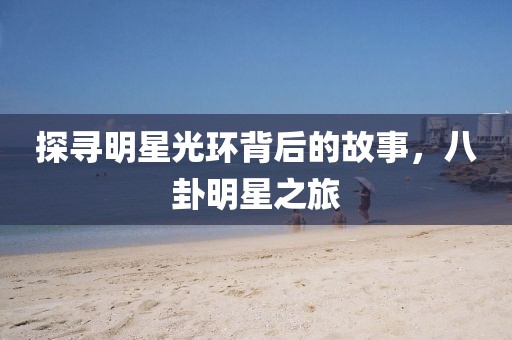 探寻明星光环背后的故事，八卦明星之旅