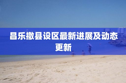 昌乐撤县设区最新进展及动态更新