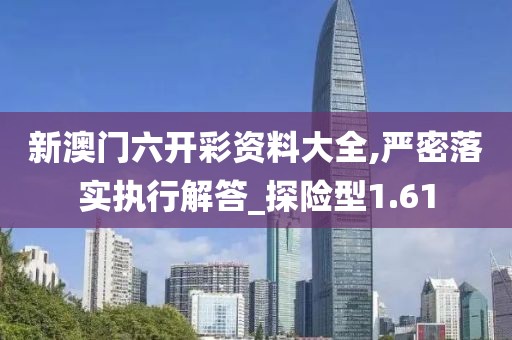 新澳门六开彩资料大全,严密落实执行解答_探险型1.61