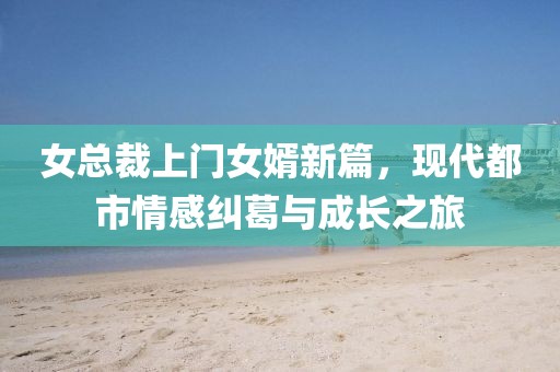 女总裁上门女婿新篇，现代都市情感纠葛与成长之旅