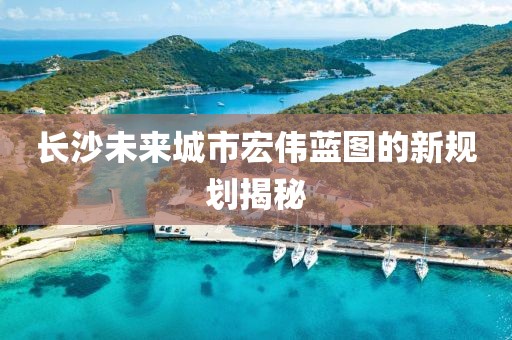 长沙未来城市宏伟蓝图的新规划揭秘