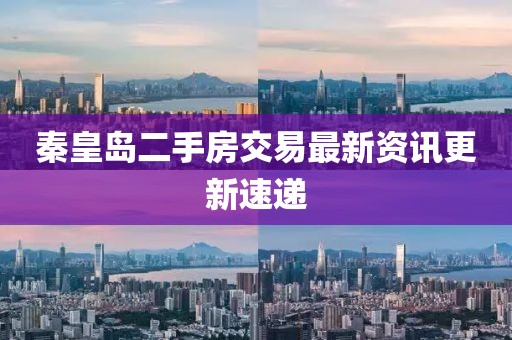 秦皇岛二手房交易最新资讯更新速递