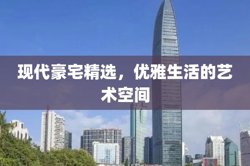 现代豪宅精选，优雅生活的艺术空间