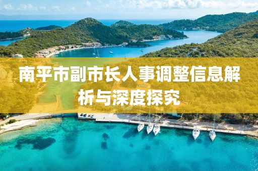 南平市副市长人事调整信息解析与深度探究
