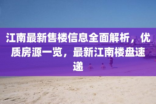 江南最新售楼信息全面解析，优质房源一览，最新江南楼盘速递