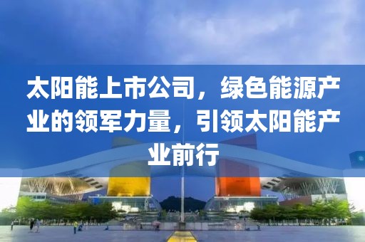 太阳能上市公司，绿色能源产业的领军力量，引领太阳能产业前行