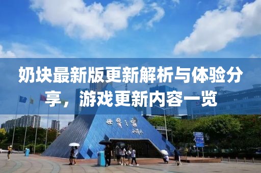 奶块最新版更新解析与体验分享，游戏更新内容一览