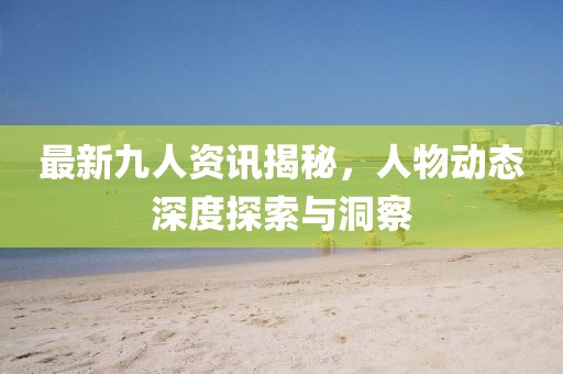 最新九人资讯揭秘，人物动态深度探索与洞察