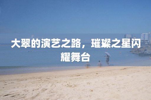 大翠的演艺之路，璀璨之星闪耀舞台