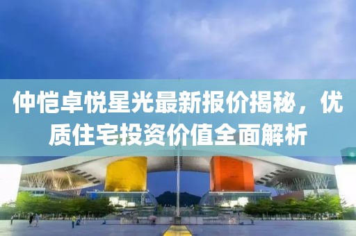 仲恺卓悦星光最新报价揭秘，优质住宅投资价值全面解析