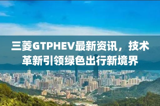 三菱GTPHEV最新资讯，技术革新引领绿色出行新境界