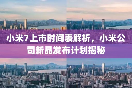 小米7上市时间表解析，小米公司新品发布计划揭秘