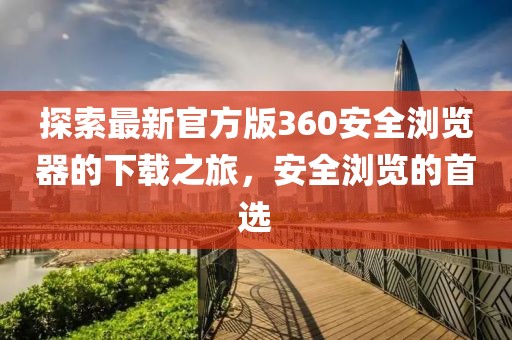 探索最新官方版360安全浏览器的下载之旅，安全浏览的首选