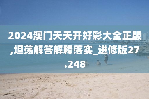 2024澳门天天开好彩大全正版,坦荡解答解释落实_进修版27.248