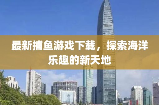 最新捕鱼游戏下载，探索海洋乐趣的新天地
