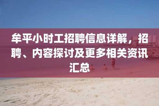 牟平小时工招聘信息详解，招聘、内容探讨及更多相关资讯汇总