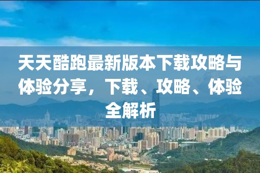 天天酷跑最新版本下载攻略与体验分享，下载、攻略、体验全解析