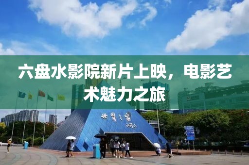 六盘水影院新片上映，电影艺术魅力之旅