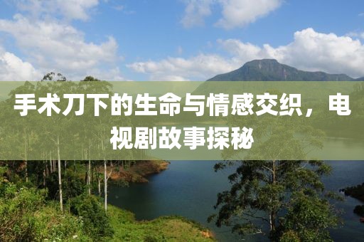 手术刀下的生命与情感交织，电视剧故事探秘
