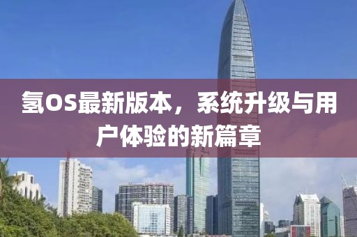 氢OS最新版本，系统升级与用户体验的新篇章