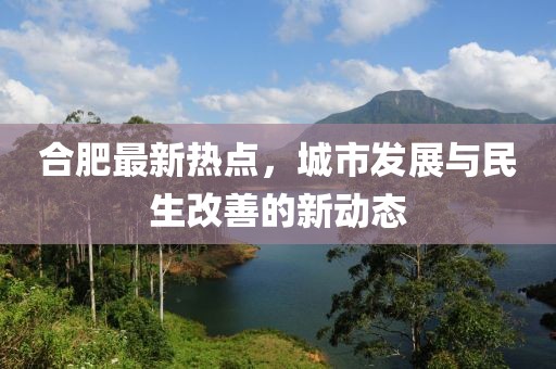 合肥最新热点，城市发展与民生改善的新动态
