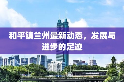 和平镇兰州最新动态，发展与进步的足迹