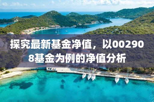 探究最新基金净值，以002908基金为例的净值分析