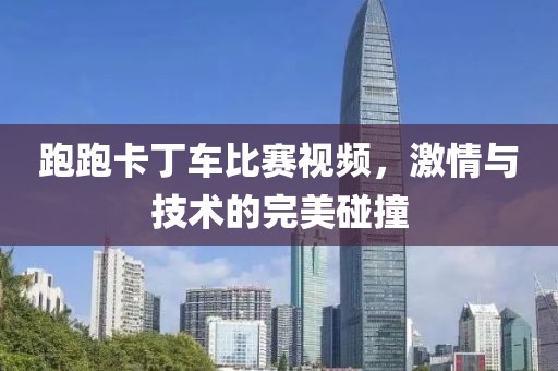 跑跑卡丁车比赛视频，激情与技术的完美碰撞