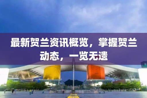 最新贺兰资讯概览，掌握贺兰动态，一览无遗