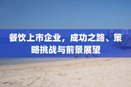 餐饮上市企业，成功之路、策略挑战与前景展望
