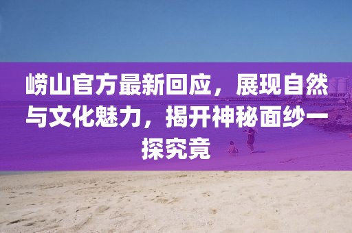 崂山官方最新回应，展现自然与文化魅力，揭开神秘面纱一探究竟
