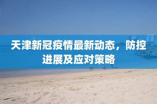 天津新冠疫情最新动态，防控进展及应对策略