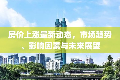 房价上涨最新动态，市场趋势、影响因素与未来展望