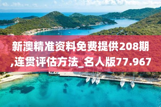 新澳精准资料免费提供208期,连贯评估方法_名人版77.967