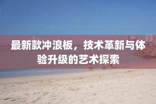 最新款冲浪板，技术革新与体验升级的艺术探索